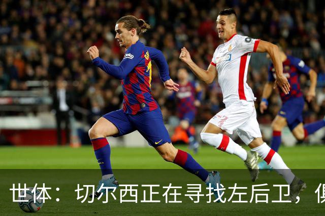 世体：切尔西正在寻找左后卫，俱乐部已报价巴列卡诺后卫查瓦利亚