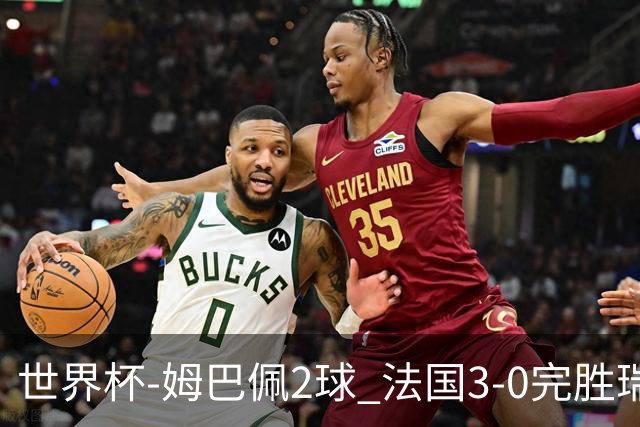世界杯-姆巴佩2球 法国3-0完胜瑞典将战巴拉圭