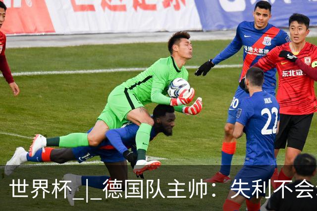 世界杯 | 德国队主帅：失利不会动摇信心