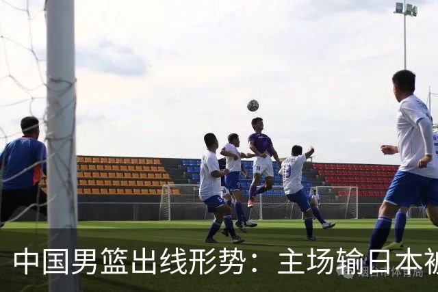 中国男篮出线形势：主场输日本被逼到悬崖，7月6日决战赢球才能活