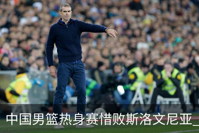 中国男篮热身赛惜败斯洛文尼亚 周琦16分9篮板