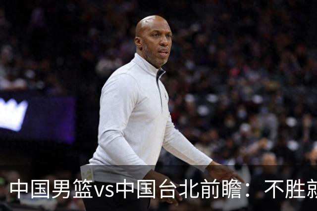 中国男篮vs中国台北前瞻：不胜就彻底出局，再战归化中锋已无退路