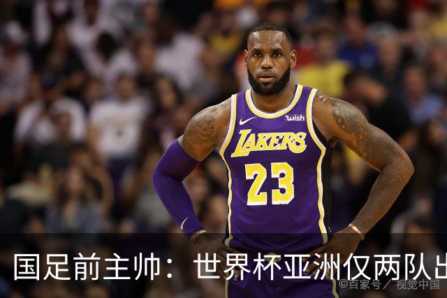国足前主帅：世界杯亚洲仅两队出线并不意外