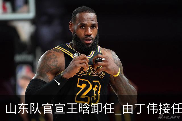 山东队官宣王晗卸任 由丁伟接任主教练一职