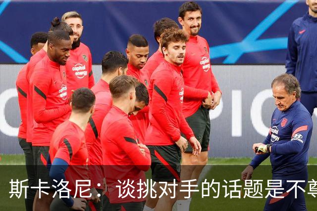 斯卡洛尼：谈挑对手的话题是不尊重 平时我习惯进球场先迈右脚