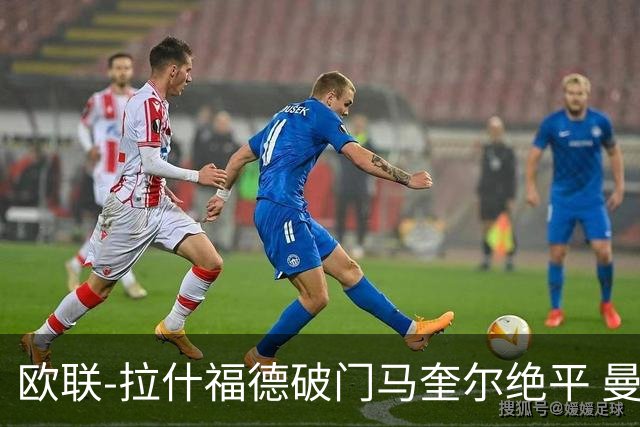 欧联-拉什福德破门马奎尔绝平 曼联3-3波尔图