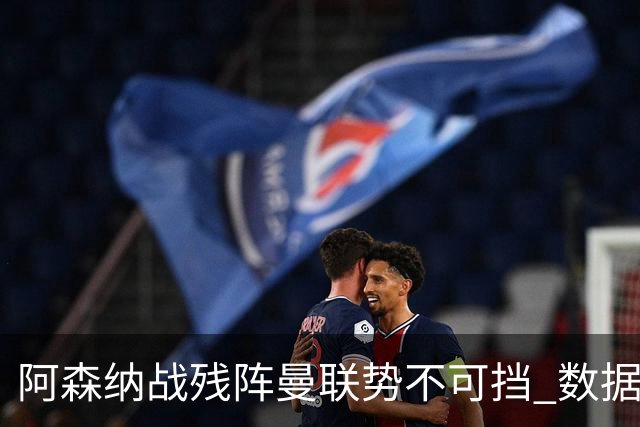 阿森纳战残阵曼联势不可挡 数据示半场就领先