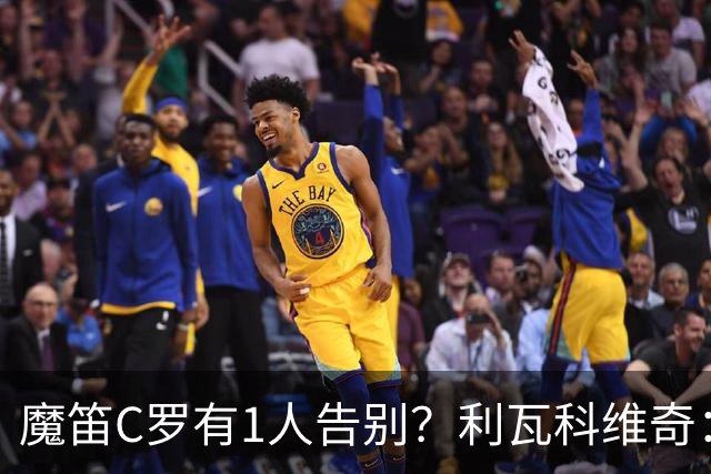 魔笛C罗有1人告别？利瓦科维奇：我们会全力以赴让魔笛继续走下去